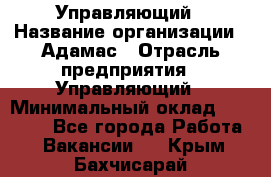 Управляющий › Название организации ­ Адамас › Отрасль предприятия ­ Управляющий › Минимальный оклад ­ 40 000 - Все города Работа » Вакансии   . Крым,Бахчисарай